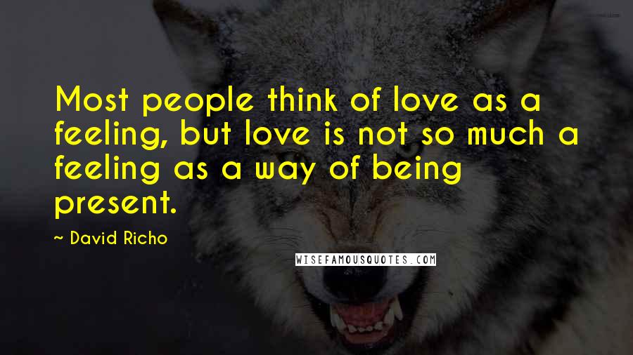 David Richo Quotes: Most people think of love as a feeling, but love is not so much a feeling as a way of being present.