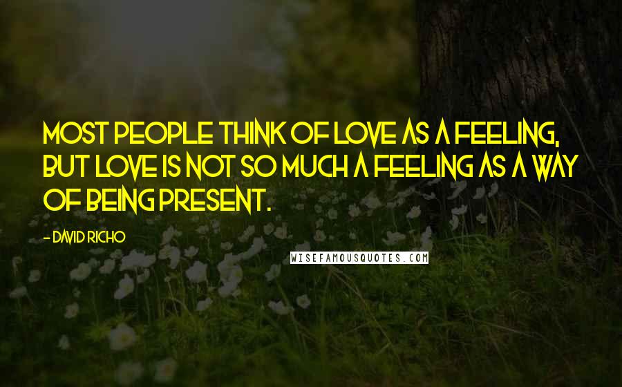 David Richo Quotes: Most people think of love as a feeling, but love is not so much a feeling as a way of being present.