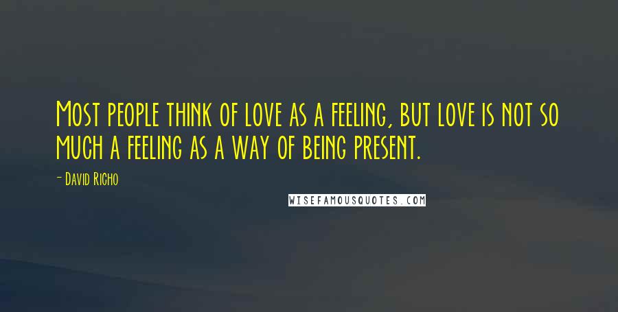 David Richo Quotes: Most people think of love as a feeling, but love is not so much a feeling as a way of being present.