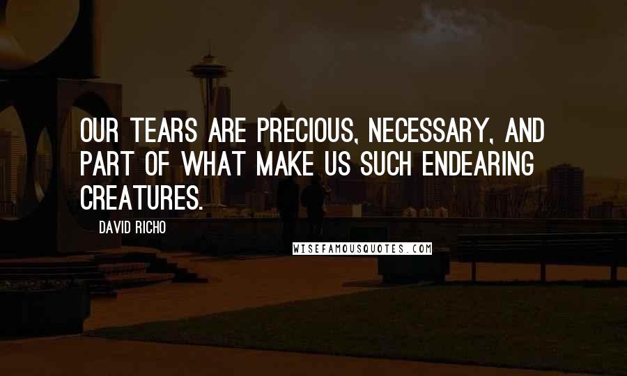 David Richo Quotes: Our tears are precious, necessary, and part of what make us such endearing creatures.