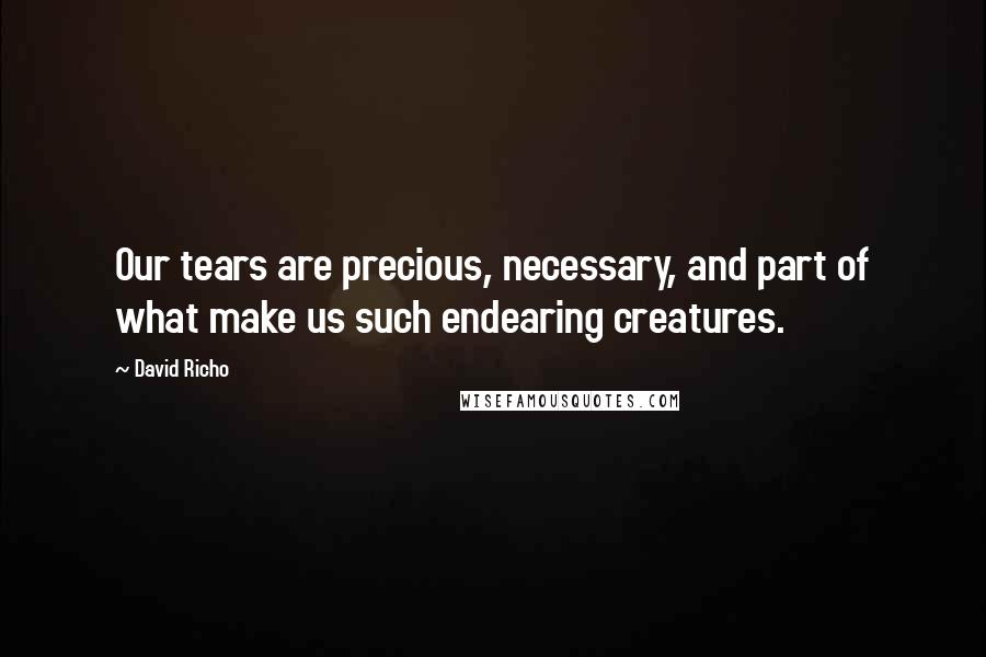 David Richo Quotes: Our tears are precious, necessary, and part of what make us such endearing creatures.