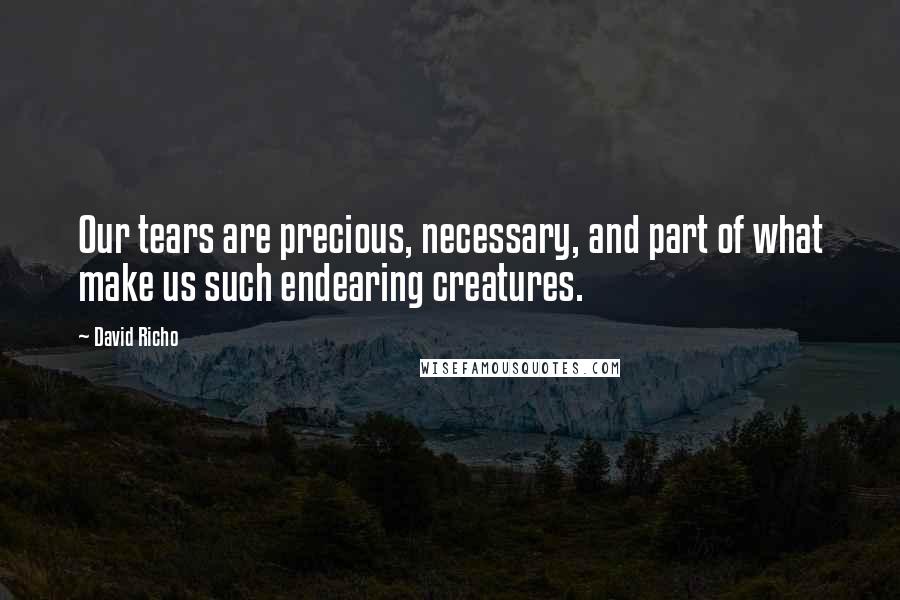 David Richo Quotes: Our tears are precious, necessary, and part of what make us such endearing creatures.