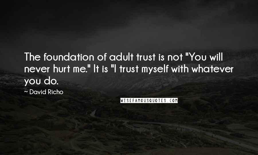 David Richo Quotes: The foundation of adult trust is not "You will never hurt me." It is "I trust myself with whatever you do.