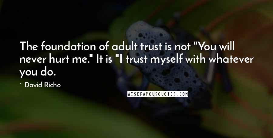 David Richo Quotes: The foundation of adult trust is not "You will never hurt me." It is "I trust myself with whatever you do.