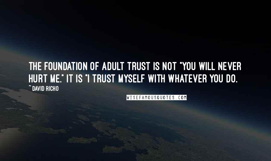 David Richo Quotes: The foundation of adult trust is not "You will never hurt me." It is "I trust myself with whatever you do.