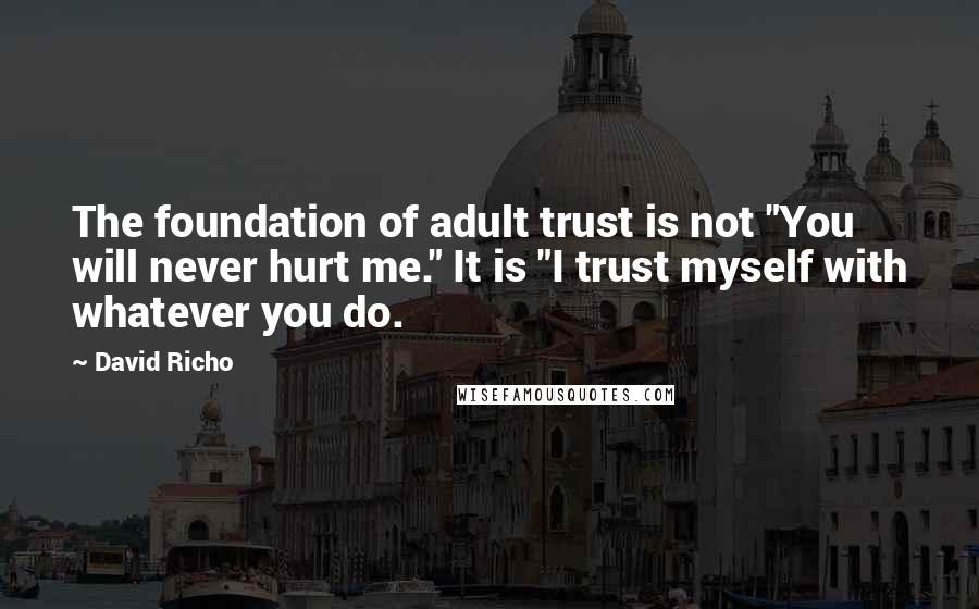 David Richo Quotes: The foundation of adult trust is not "You will never hurt me." It is "I trust myself with whatever you do.