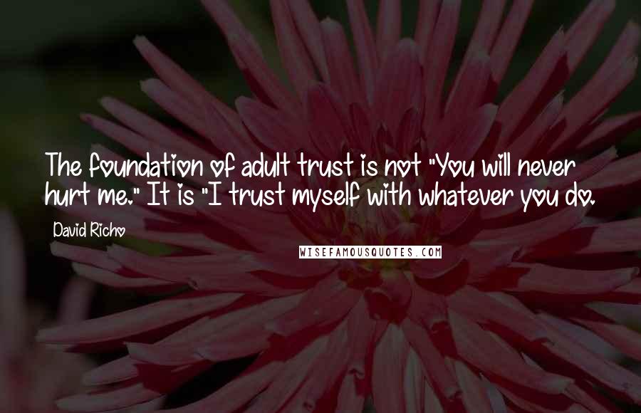 David Richo Quotes: The foundation of adult trust is not "You will never hurt me." It is "I trust myself with whatever you do.
