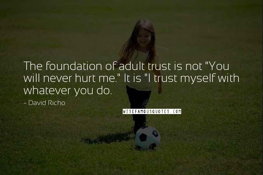 David Richo Quotes: The foundation of adult trust is not "You will never hurt me." It is "I trust myself with whatever you do.