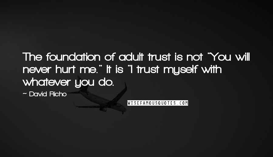 David Richo Quotes: The foundation of adult trust is not "You will never hurt me." It is "I trust myself with whatever you do.