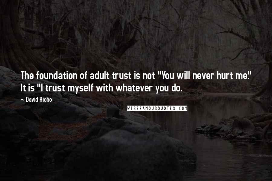 David Richo Quotes: The foundation of adult trust is not "You will never hurt me." It is "I trust myself with whatever you do.