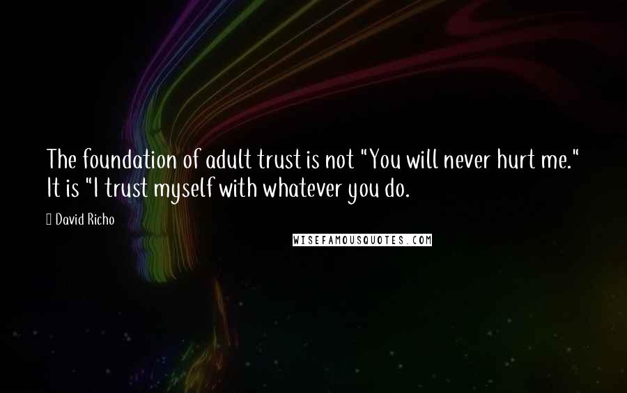 David Richo Quotes: The foundation of adult trust is not "You will never hurt me." It is "I trust myself with whatever you do.