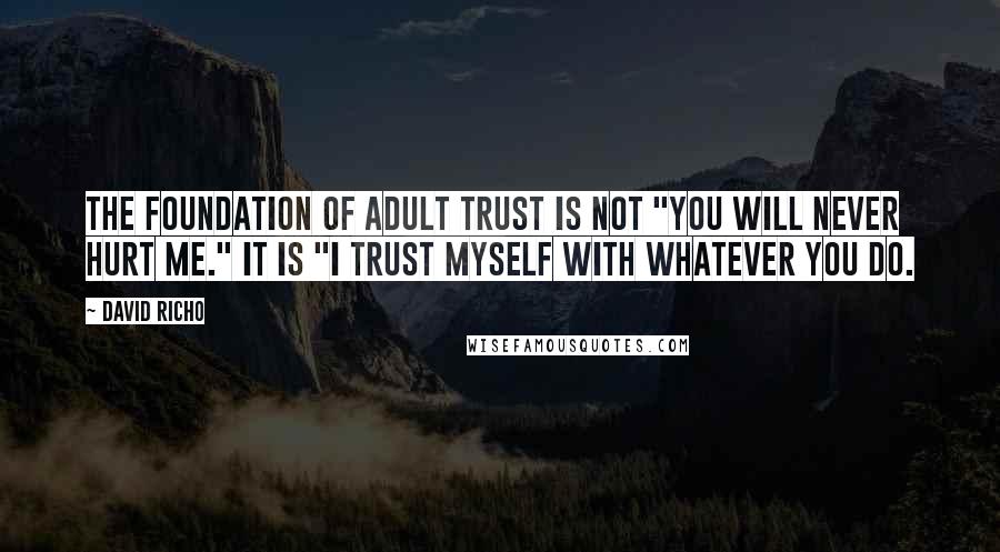 David Richo Quotes: The foundation of adult trust is not "You will never hurt me." It is "I trust myself with whatever you do.