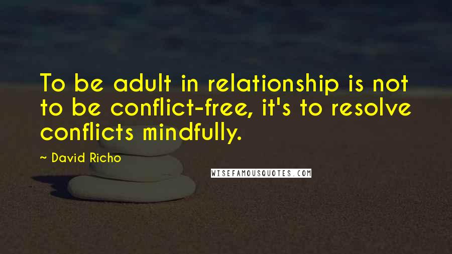David Richo Quotes: To be adult in relationship is not to be conflict-free, it's to resolve conflicts mindfully.