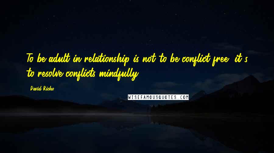 David Richo Quotes: To be adult in relationship is not to be conflict-free, it's to resolve conflicts mindfully.