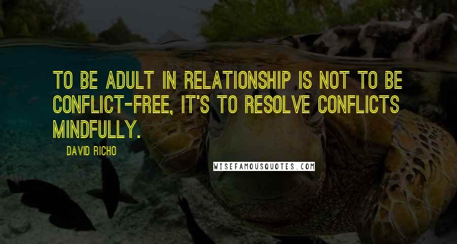 David Richo Quotes: To be adult in relationship is not to be conflict-free, it's to resolve conflicts mindfully.