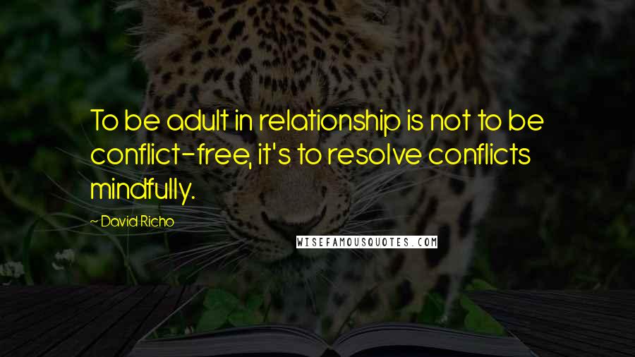 David Richo Quotes: To be adult in relationship is not to be conflict-free, it's to resolve conflicts mindfully.