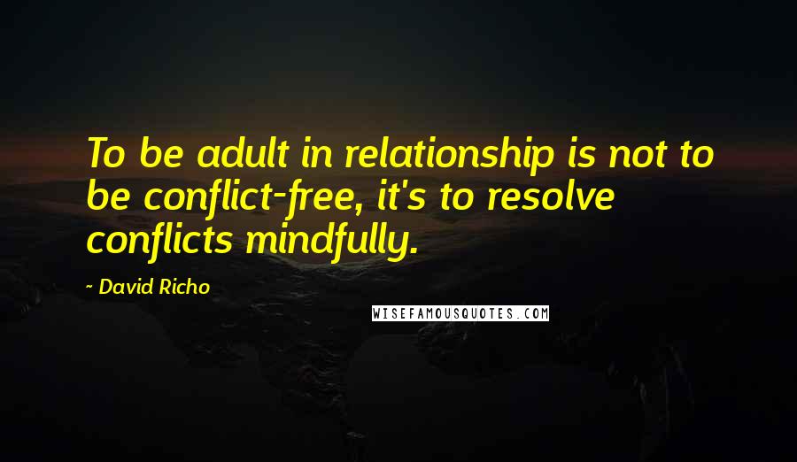 David Richo Quotes: To be adult in relationship is not to be conflict-free, it's to resolve conflicts mindfully.