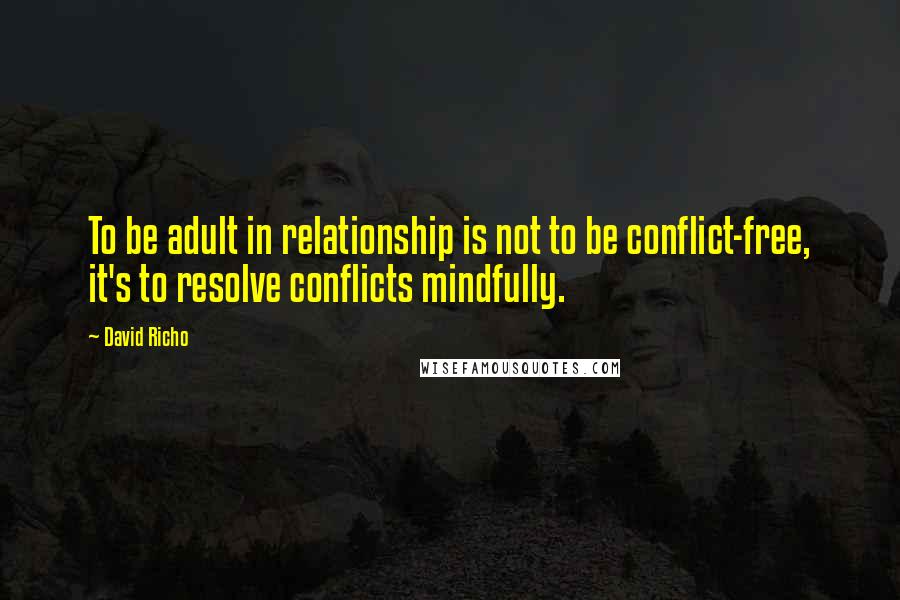 David Richo Quotes: To be adult in relationship is not to be conflict-free, it's to resolve conflicts mindfully.