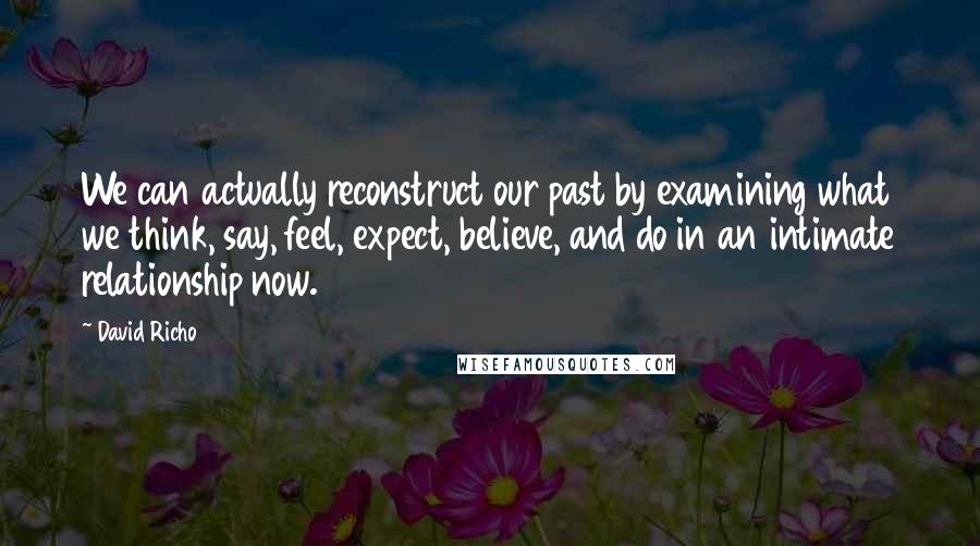 David Richo Quotes: We can actually reconstruct our past by examining what we think, say, feel, expect, believe, and do in an intimate relationship now.