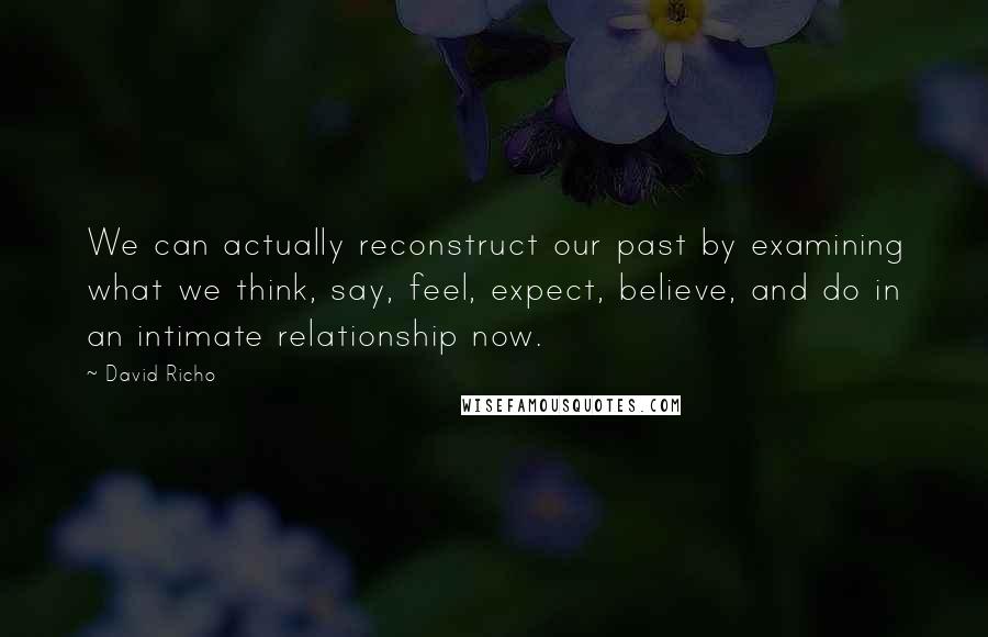 David Richo Quotes: We can actually reconstruct our past by examining what we think, say, feel, expect, believe, and do in an intimate relationship now.