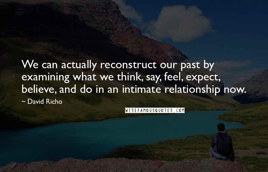 David Richo Quotes: We can actually reconstruct our past by examining what we think, say, feel, expect, believe, and do in an intimate relationship now.