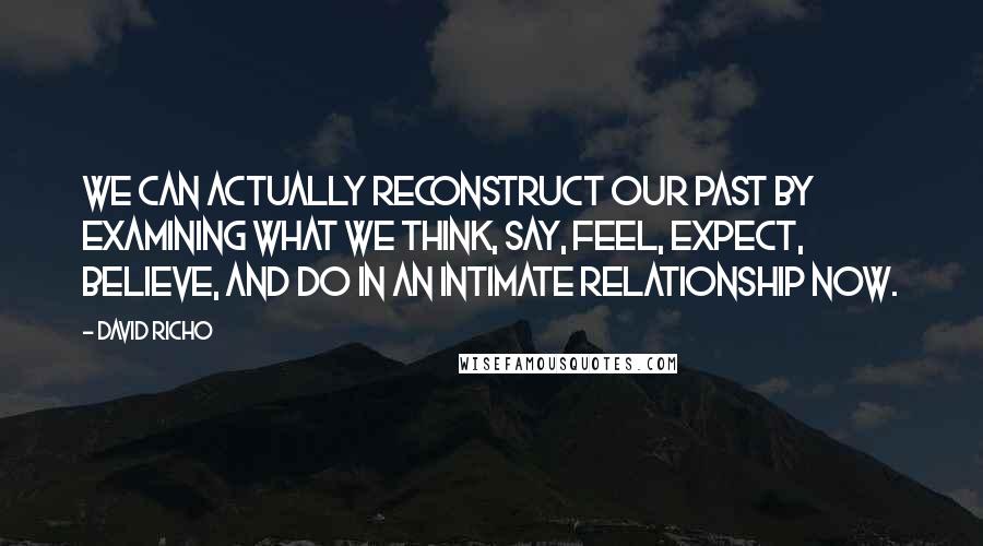 David Richo Quotes: We can actually reconstruct our past by examining what we think, say, feel, expect, believe, and do in an intimate relationship now.