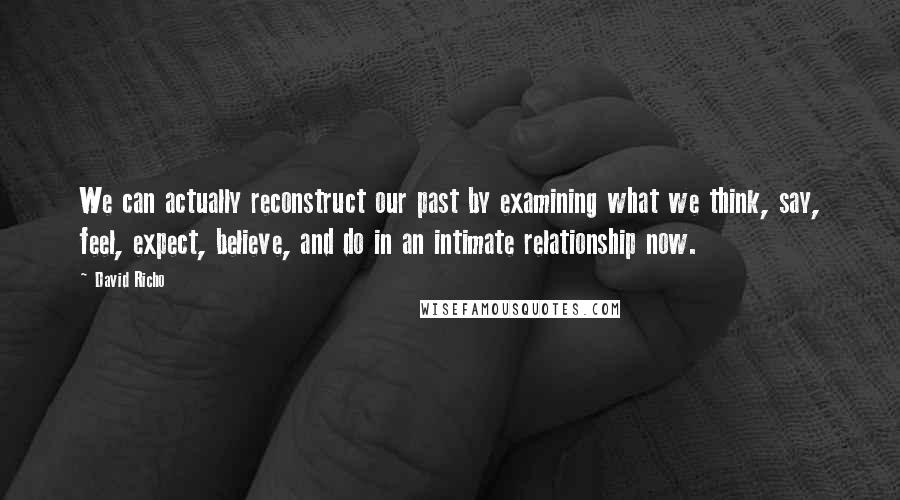 David Richo Quotes: We can actually reconstruct our past by examining what we think, say, feel, expect, believe, and do in an intimate relationship now.