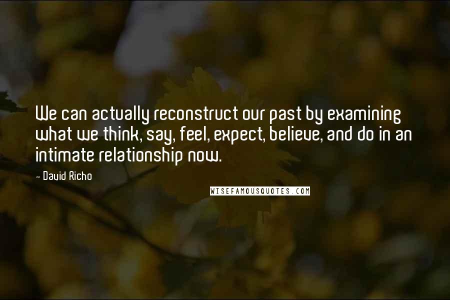 David Richo Quotes: We can actually reconstruct our past by examining what we think, say, feel, expect, believe, and do in an intimate relationship now.