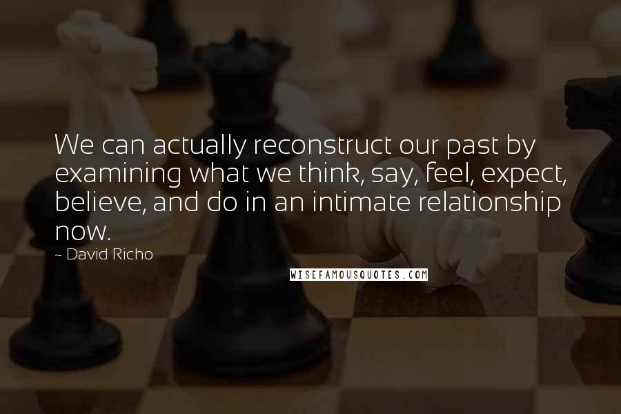 David Richo Quotes: We can actually reconstruct our past by examining what we think, say, feel, expect, believe, and do in an intimate relationship now.