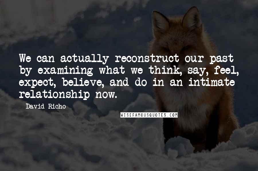 David Richo Quotes: We can actually reconstruct our past by examining what we think, say, feel, expect, believe, and do in an intimate relationship now.