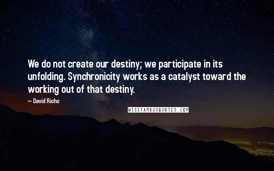 David Richo Quotes: We do not create our destiny; we participate in its unfolding. Synchronicity works as a catalyst toward the working out of that destiny.