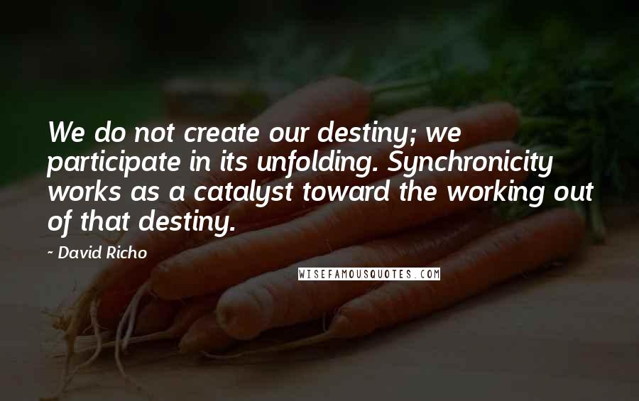 David Richo Quotes: We do not create our destiny; we participate in its unfolding. Synchronicity works as a catalyst toward the working out of that destiny.