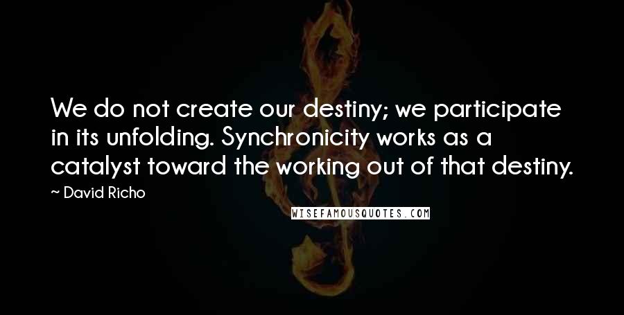 David Richo Quotes: We do not create our destiny; we participate in its unfolding. Synchronicity works as a catalyst toward the working out of that destiny.