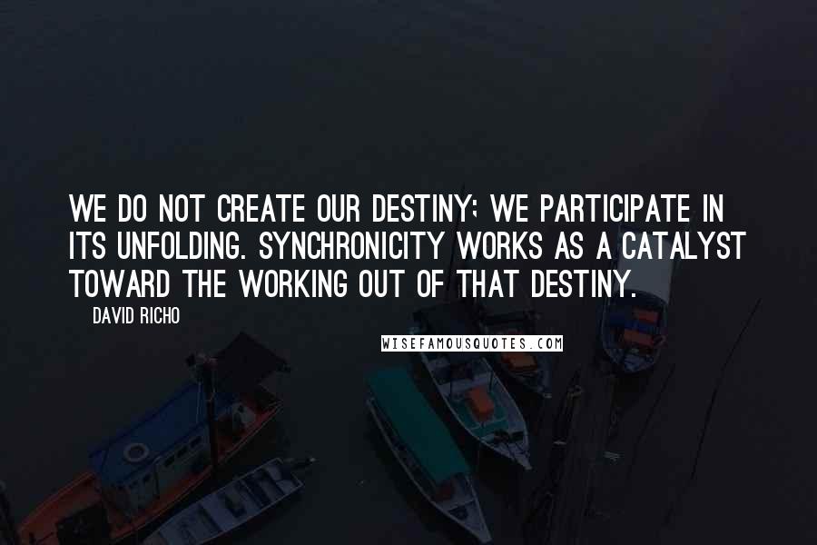 David Richo Quotes: We do not create our destiny; we participate in its unfolding. Synchronicity works as a catalyst toward the working out of that destiny.