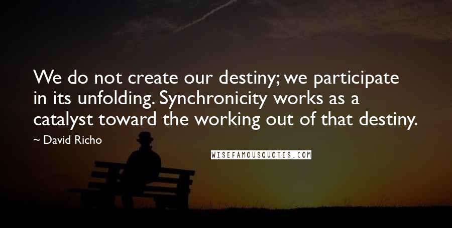 David Richo Quotes: We do not create our destiny; we participate in its unfolding. Synchronicity works as a catalyst toward the working out of that destiny.