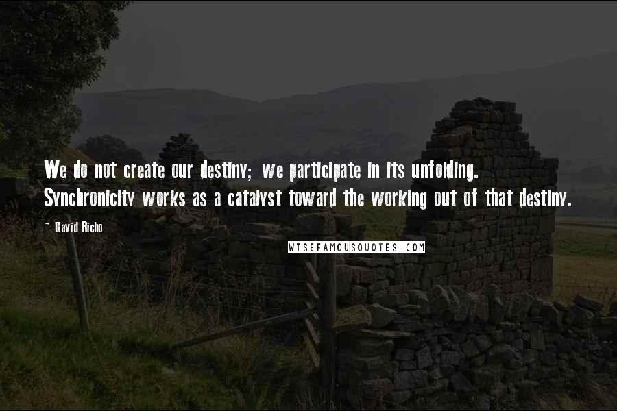 David Richo Quotes: We do not create our destiny; we participate in its unfolding. Synchronicity works as a catalyst toward the working out of that destiny.