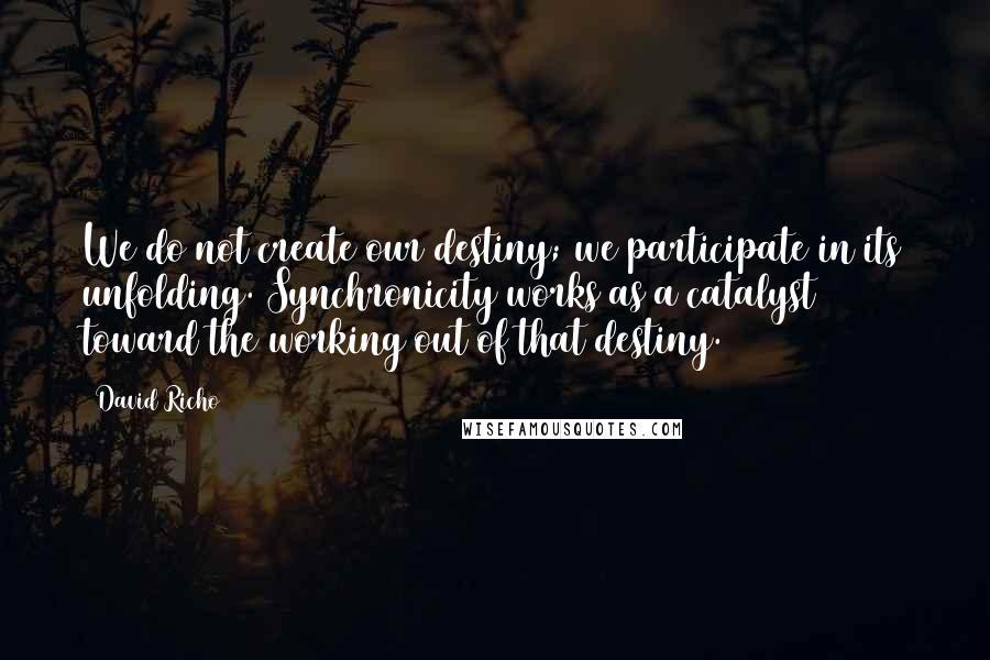 David Richo Quotes: We do not create our destiny; we participate in its unfolding. Synchronicity works as a catalyst toward the working out of that destiny.