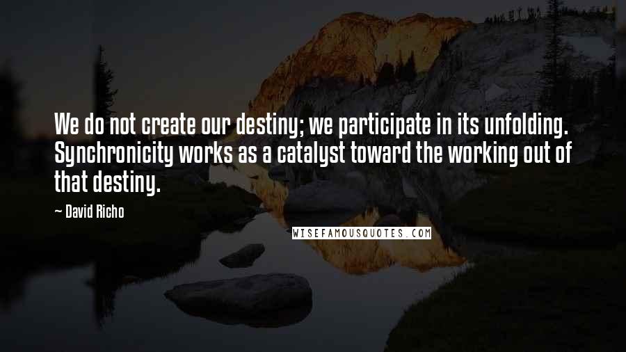 David Richo Quotes: We do not create our destiny; we participate in its unfolding. Synchronicity works as a catalyst toward the working out of that destiny.