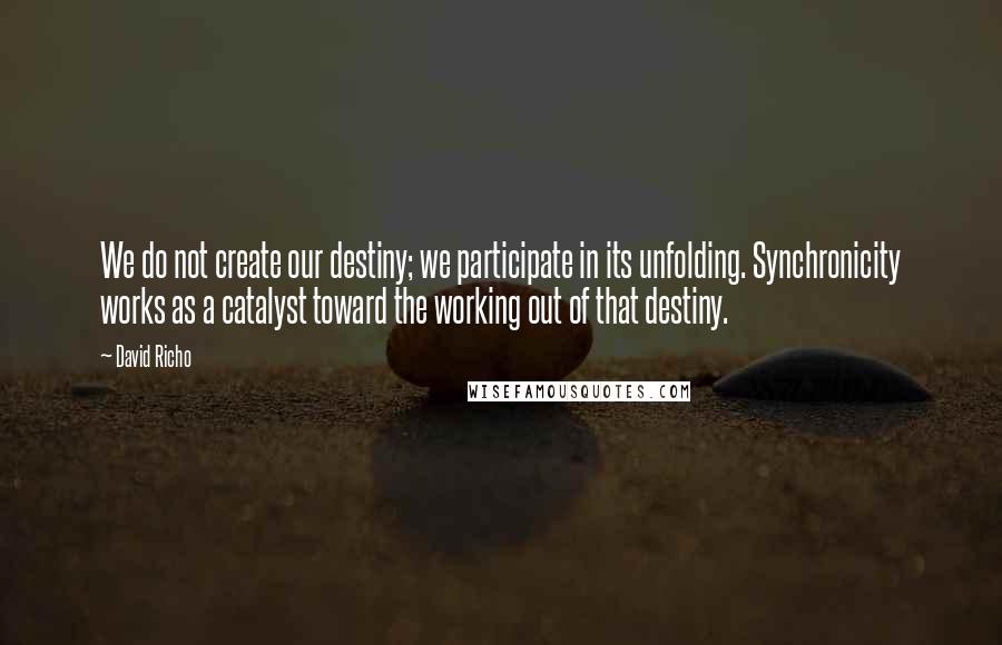 David Richo Quotes: We do not create our destiny; we participate in its unfolding. Synchronicity works as a catalyst toward the working out of that destiny.