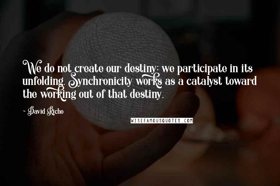 David Richo Quotes: We do not create our destiny; we participate in its unfolding. Synchronicity works as a catalyst toward the working out of that destiny.