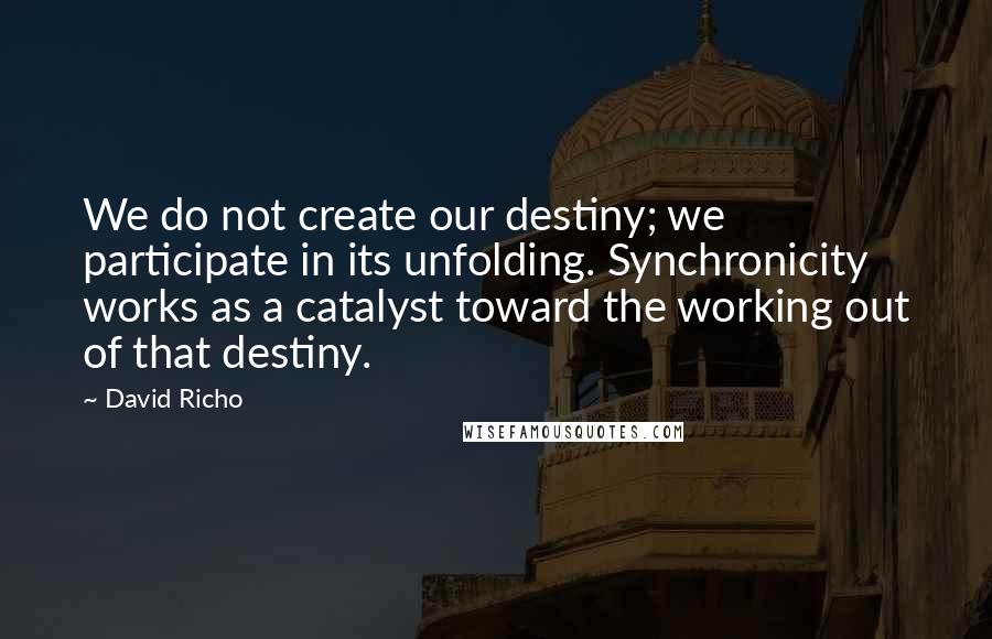 David Richo Quotes: We do not create our destiny; we participate in its unfolding. Synchronicity works as a catalyst toward the working out of that destiny.