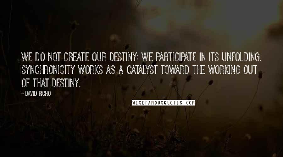 David Richo Quotes: We do not create our destiny; we participate in its unfolding. Synchronicity works as a catalyst toward the working out of that destiny.