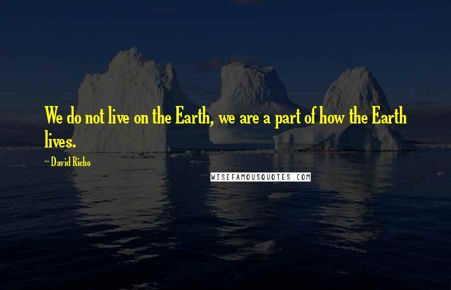 David Richo Quotes: We do not live on the Earth, we are a part of how the Earth lives.