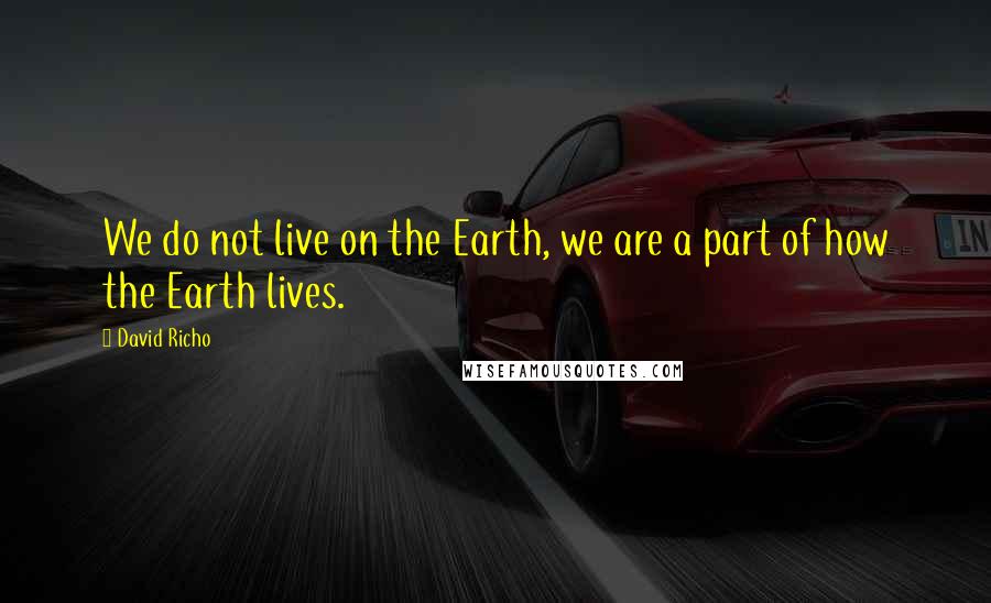 David Richo Quotes: We do not live on the Earth, we are a part of how the Earth lives.