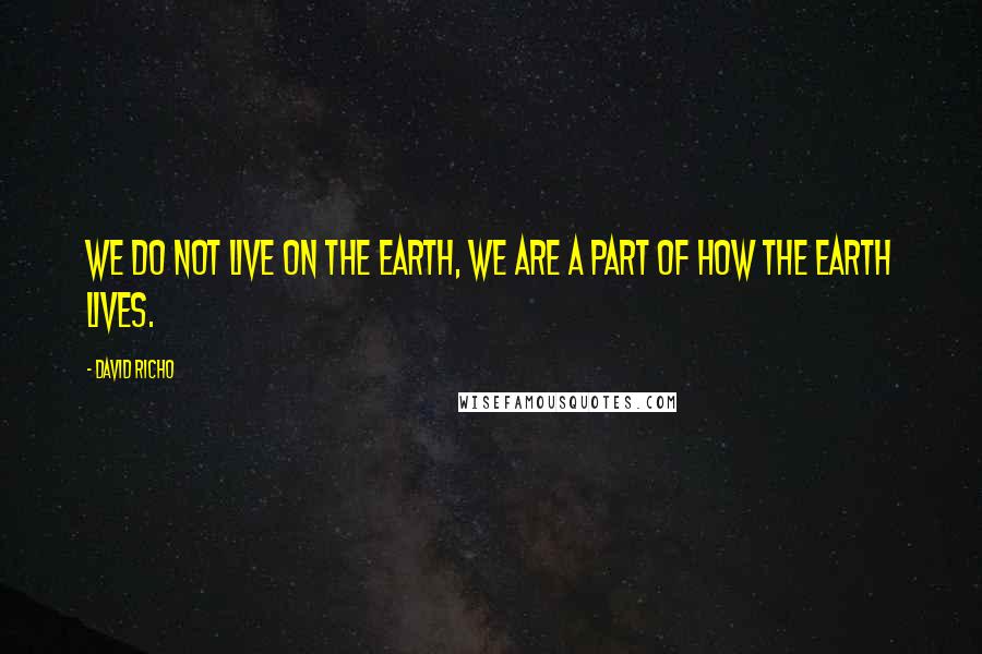 David Richo Quotes: We do not live on the Earth, we are a part of how the Earth lives.