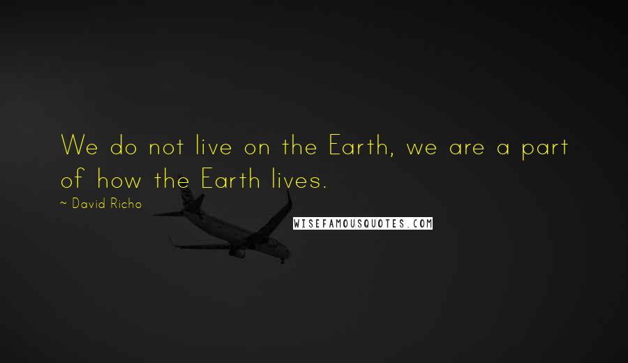 David Richo Quotes: We do not live on the Earth, we are a part of how the Earth lives.