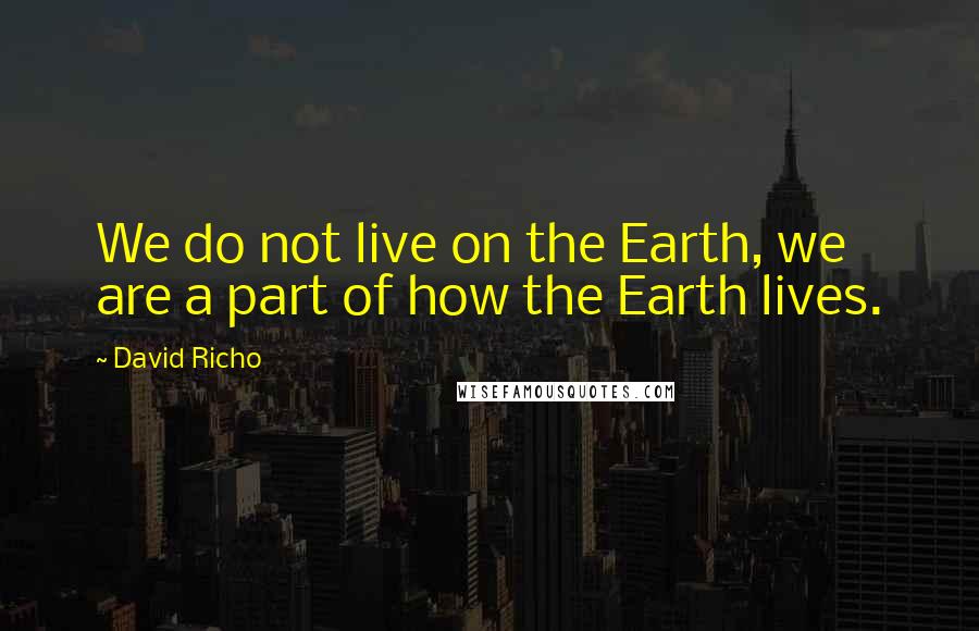 David Richo Quotes: We do not live on the Earth, we are a part of how the Earth lives.