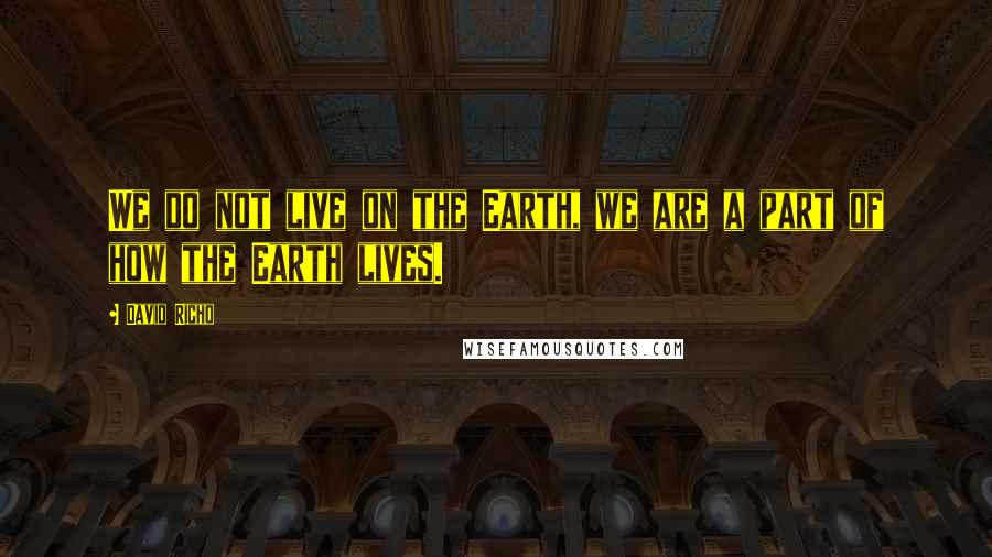 David Richo Quotes: We do not live on the Earth, we are a part of how the Earth lives.