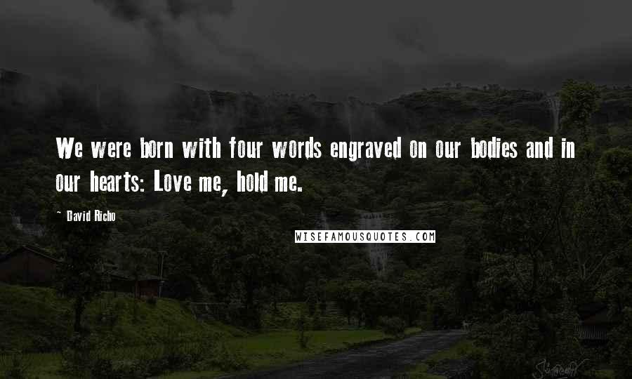 David Richo Quotes: We were born with four words engraved on our bodies and in our hearts: Love me, hold me.