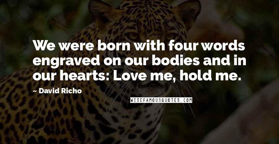 David Richo Quotes: We were born with four words engraved on our bodies and in our hearts: Love me, hold me.